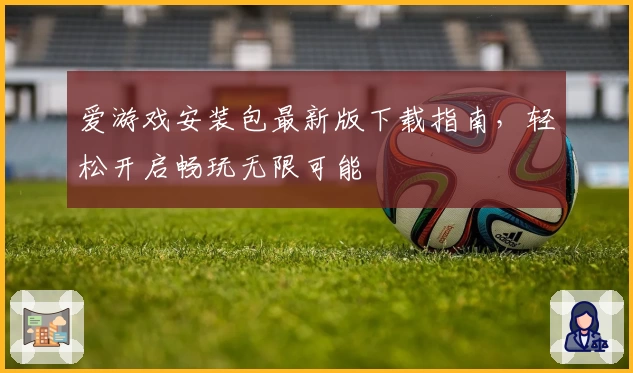 爱游戏安装包最新版下载指南，轻松开启畅玩无限可能