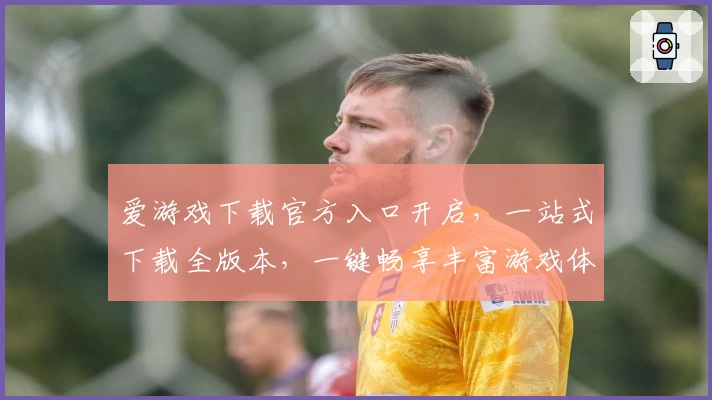 爱游戏下载官方入口开启,一站式下载全版本,一键畅享丰富游戏体验