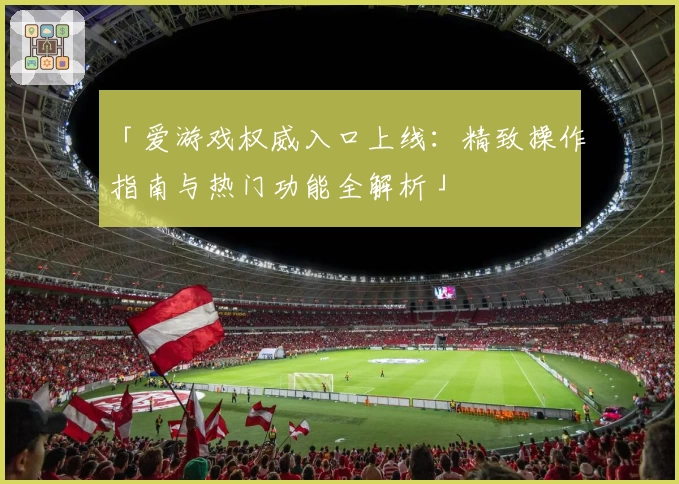 「爱游戏权威入口上线：精致操作指南与热门功能全解析」