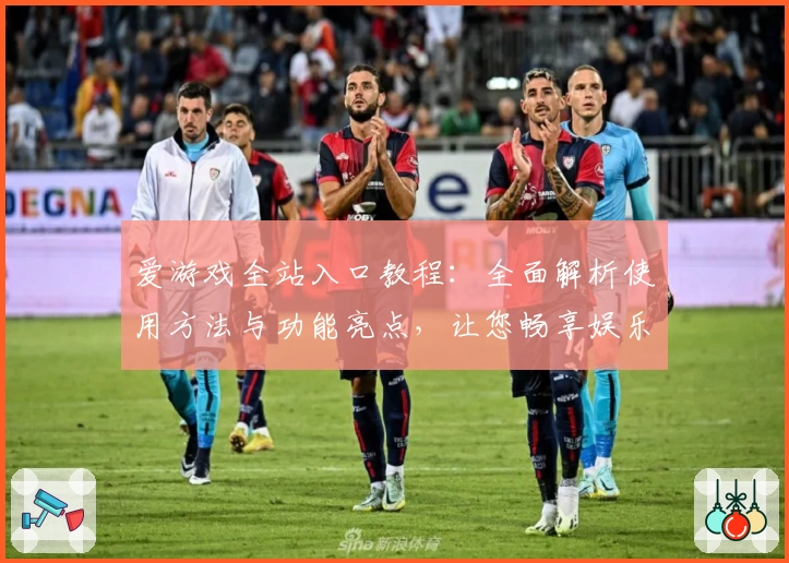 爱游戏全站入口教程：全面解析使用方法与功能亮点，让您畅享娱乐体验