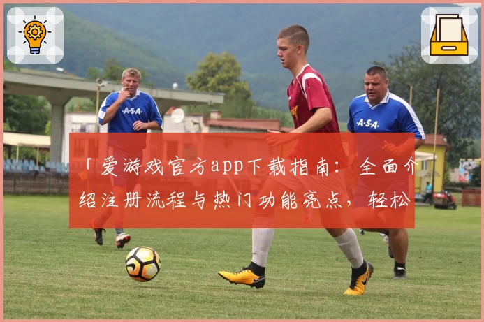 「爱游戏官方app下载指南：全面介绍注册流程与热门功能亮点，轻松开启畅玩体验」