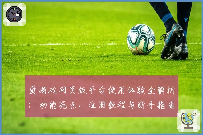 爱游戏网页版平台使用体验全解析：功能亮点、注册教程与新手指南一站式掌握