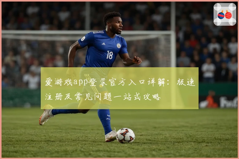 爱游戏app登录官方入口详解：极速注册及常见问题一站式攻略