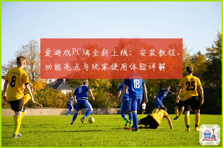爱游戏PC端全新上线：安装教程、功能亮点与玩家使用体验详解