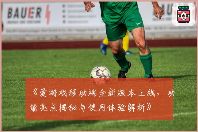 《爱游戏移动端全新版本上线，功能亮点揭秘与使用体验解析》