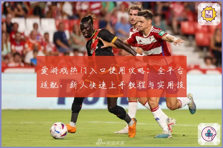 爱游戏热门入口使用攻略：全平台适配，新人快速上手教程与实用技巧总结