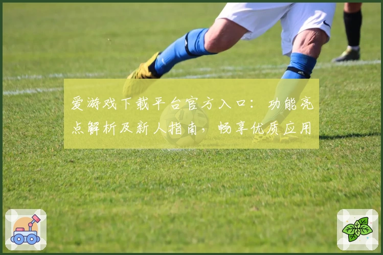 爱游戏下载平台官方入口：功能亮点解析及新人指南，畅享优质应用资源