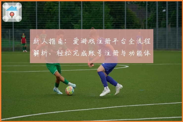 新人指南：爱游戏注册平台全流程解析，轻松完成账号注册与功能体验