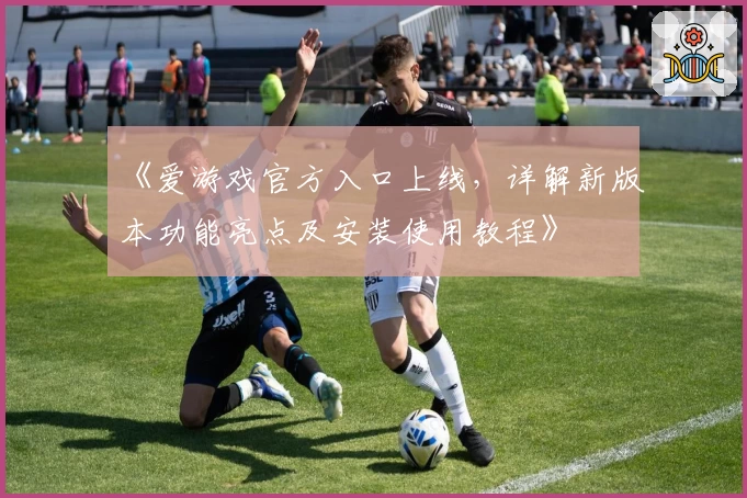 《爱游戏官方入口上线，详解新版本功能亮点及安装使用教程》