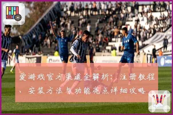 爱游戏官方渠道全解析：注册教程、安装方法与功能亮点详细攻略