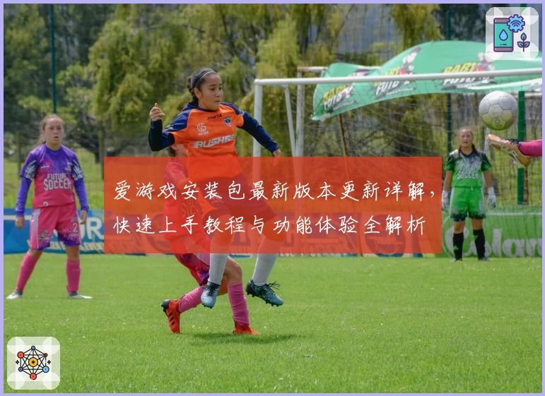 爱游戏安装包最新版本更新详解，快速上手教程与功能体验全解析