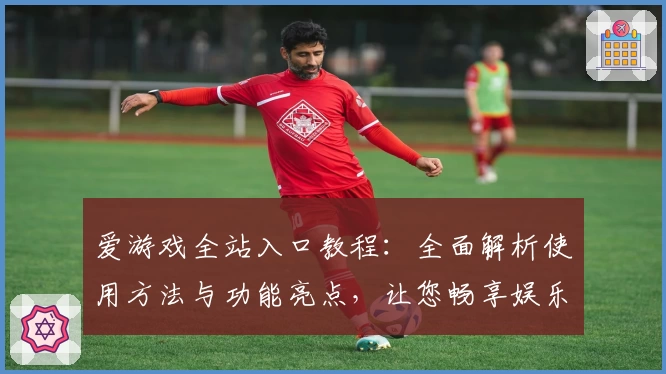 爱游戏全站入口教程：全面解析使用方法与功能亮点，让您畅享娱乐体验