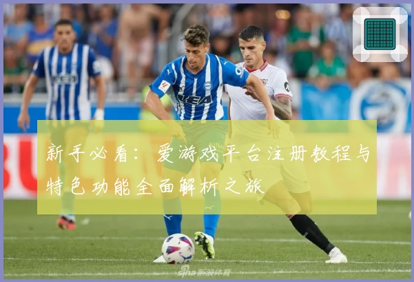 新手必看：爱游戏平台注册教程与特色功能全面解析之旅