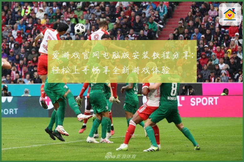 爱游戏官网电脑版安装教程分享：轻松上手畅享全新游戏体验