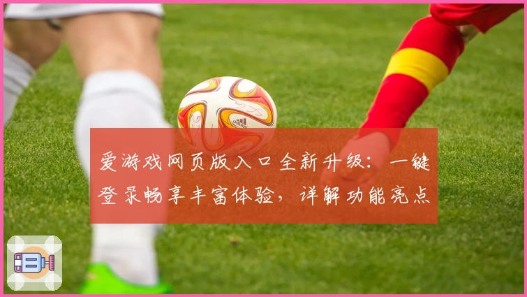 爱游戏网页版入口全新升级：一键登录畅享丰富体验，详解功能亮点与热门玩法
