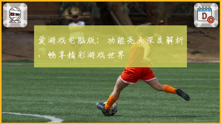 爱游戏电脑版：功能亮点深度解析，畅享精彩游戏世界