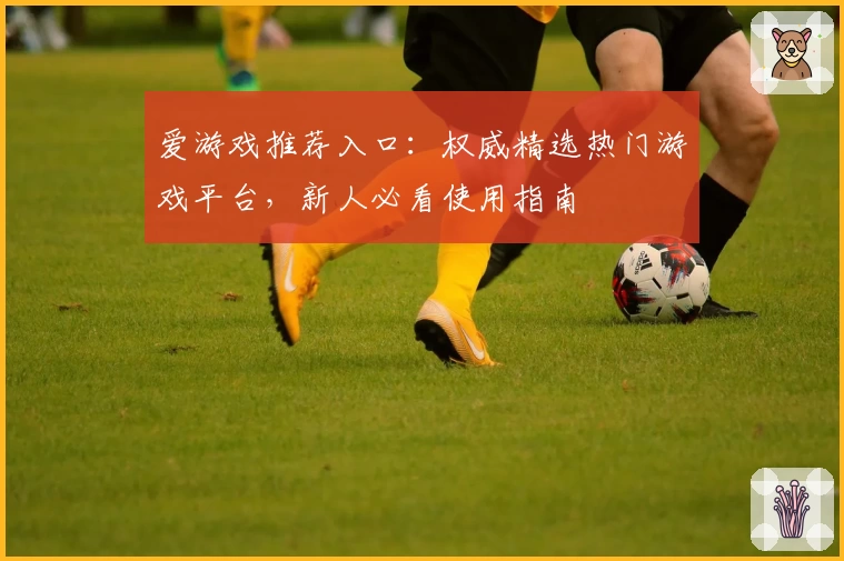 爱游戏推荐入口：权威精选热门游戏平台，新人必看使用指南