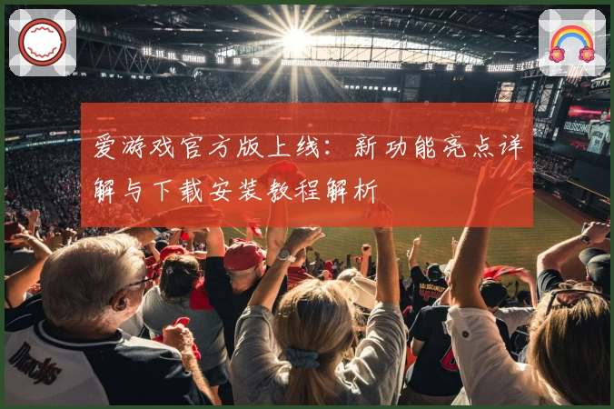 爱游戏官方版上线：新功能亮点详解与下载安装教程解析