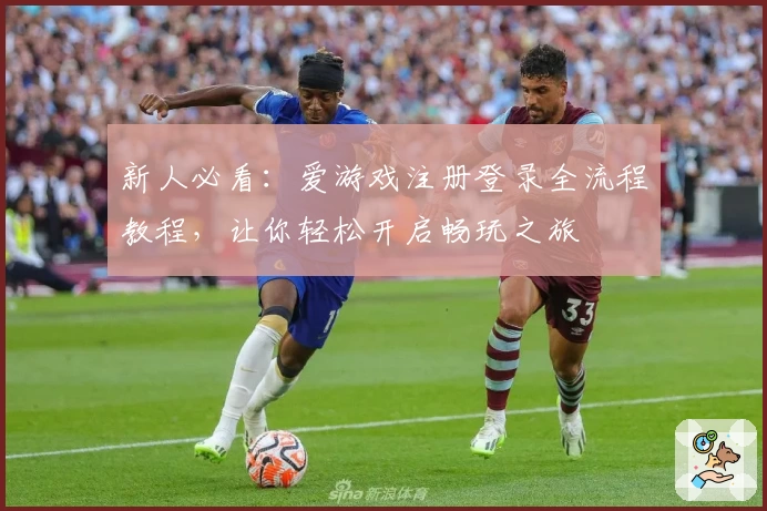 新人必看：爱游戏注册登录全流程教程，让你轻松开启畅玩之旅