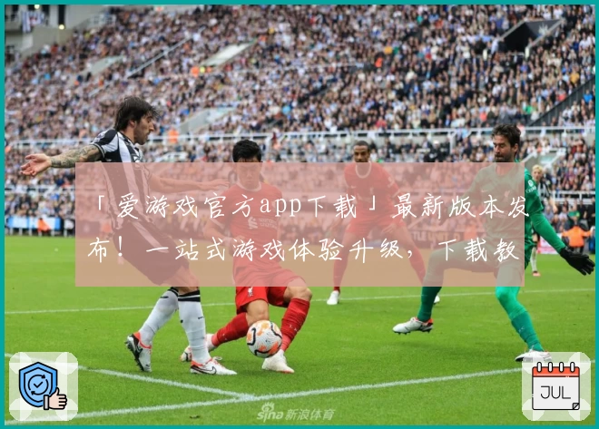 「爱游戏官方app下载」最新版本发布！一站式游戏体验升级，下载教程与功能揭秘