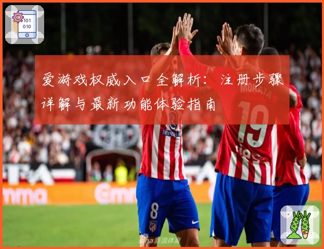爱游戏权威入口全解析：注册步骤详解与最新功能体验指南