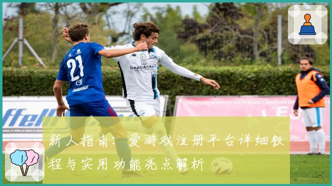 新人指南:爱游戏注册平台详细教程与实用功能亮点解析