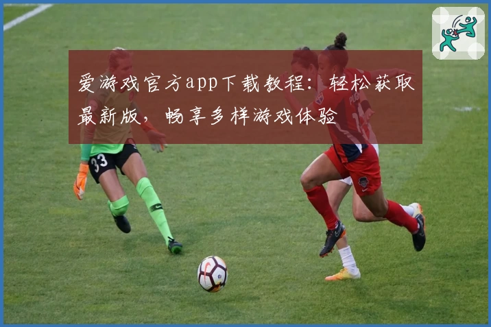爱游戏官方app下载教程：轻松获取最新版，畅享多样游戏体验