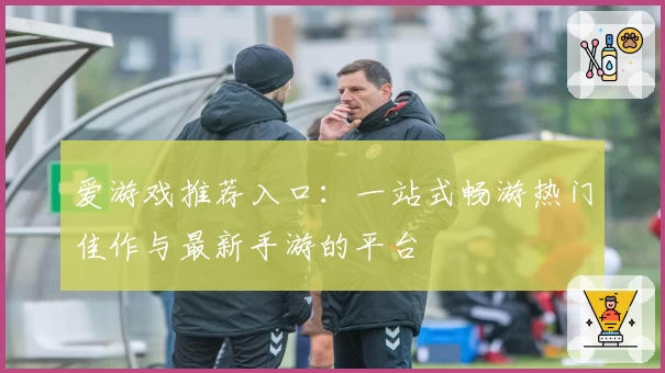 爱游戏推荐入口：一站式畅游热门佳作与最新手游的平台