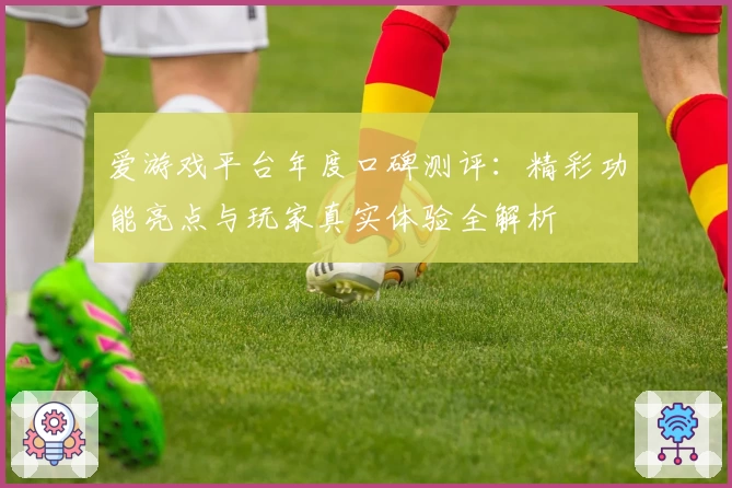 爱游戏平台年度口碑测评：精彩功能亮点与玩家真实体验全解析