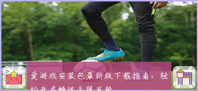 爱游戏安装包最新版下载指南，轻松开启畅玩无限可能