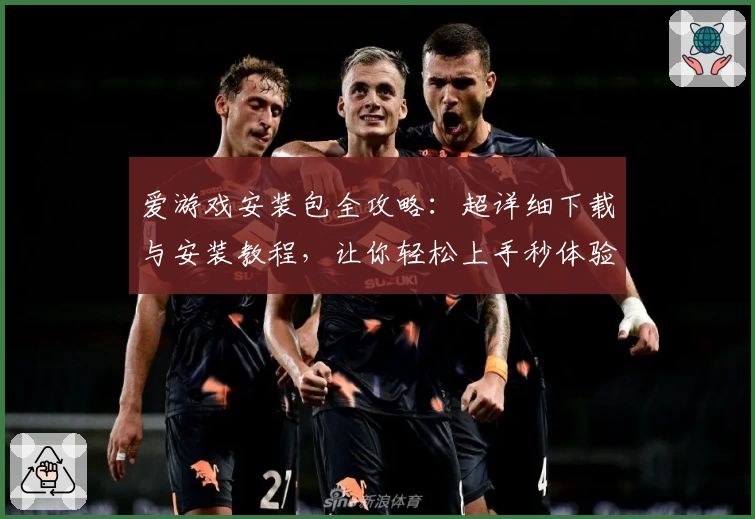 爱游戏安装包全攻略：超详细下载与安装教程，让你轻松上手秒体验