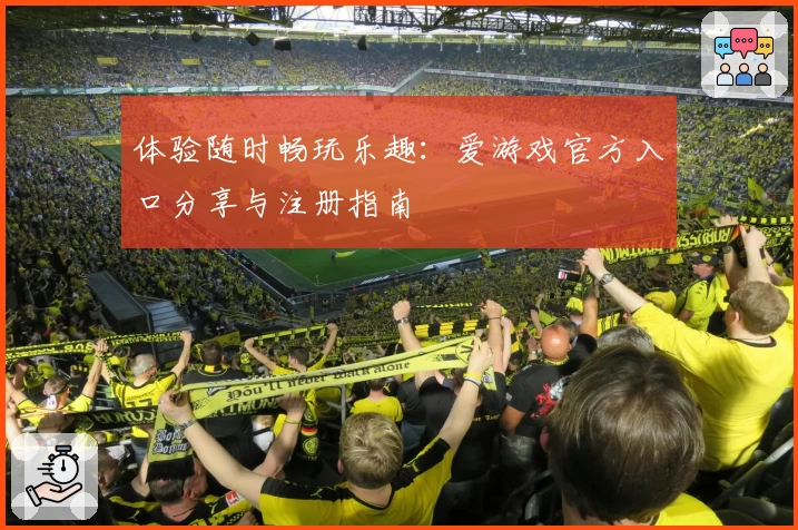 体验随时畅玩乐趣：爱游戏官方入口分享与注册指南