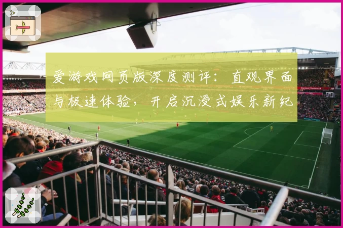爱游戏网页版深度测评:直观界面与极速体验,开启沉浸式娱乐新纪元