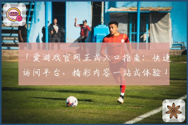 「爱游戏官网正式入口指南：快速访问平台，精彩内容一站式体验」