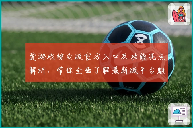 爱游戏综合版官方入口及功能亮点解析,带你全面了解最新版平台魅力