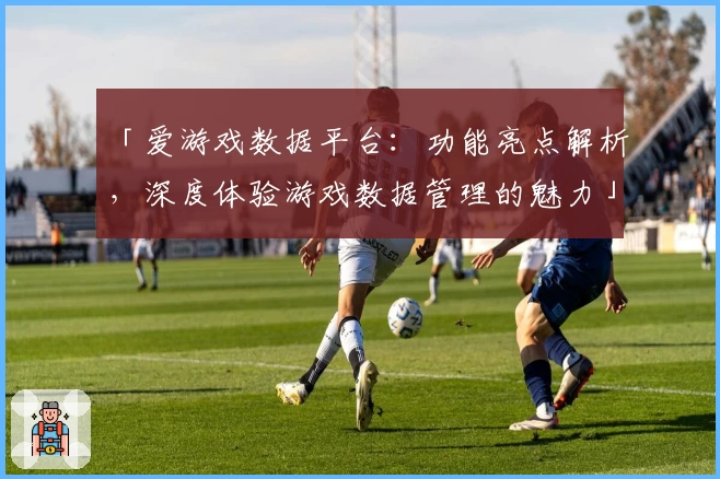 「爱游戏数据平台：功能亮点解析，深度体验游戏数据管理的魅力」