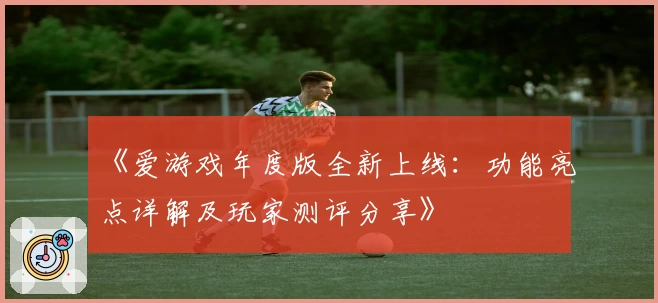 《爱游戏年度版全新上线：功能亮点详解及玩家测评分享》