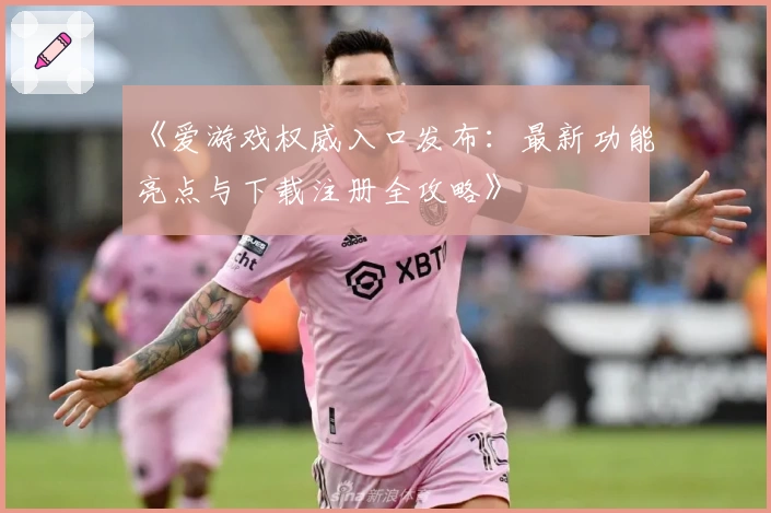 《爱游戏权威入口发布：最新功能亮点与下载注册全攻略》