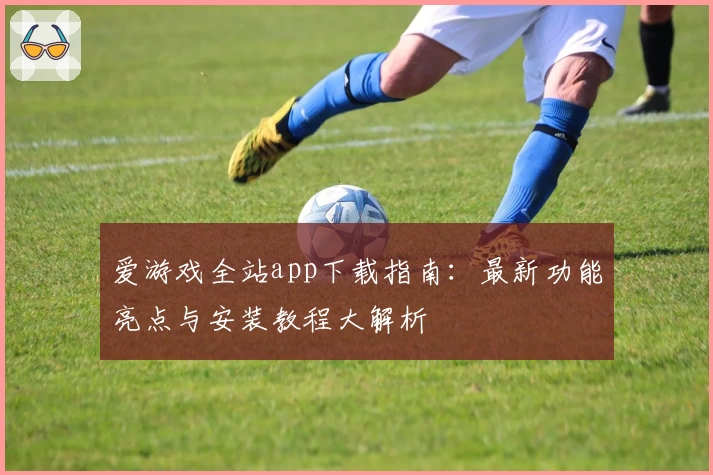 爱游戏全站app下载指南：最新功能亮点与安装教程大解析