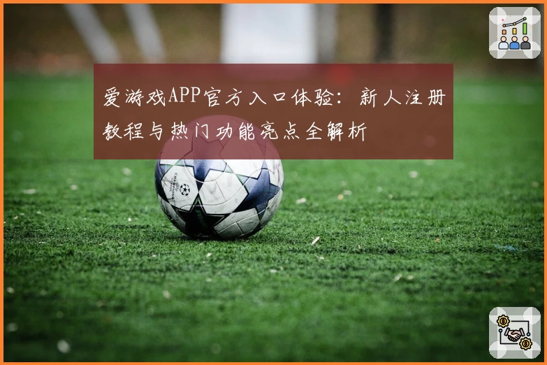 爱游戏APP官方入口体验：新人注册教程与热门功能亮点全解析