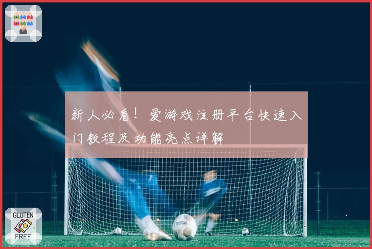 新人必看！爱游戏注册平台快速入门教程及功能亮点详解