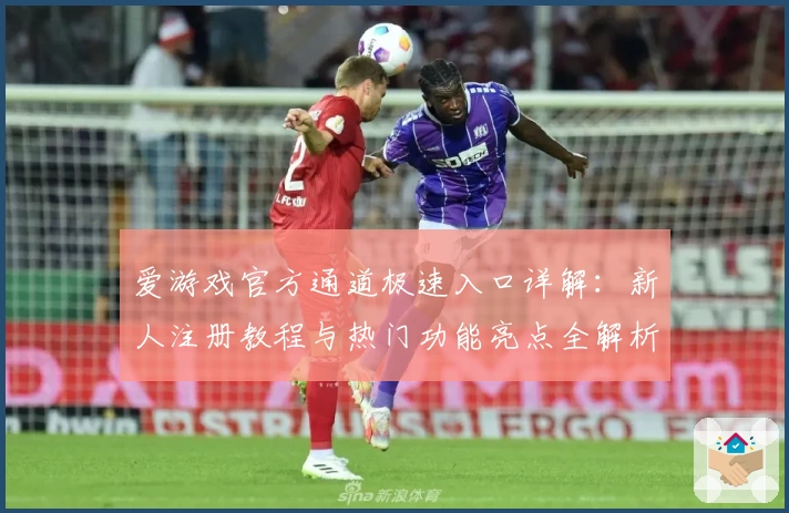 爱游戏官方通道极速入口详解：新人注册教程与热门功能亮点全解析