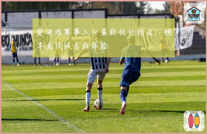 爱游戏赛事入口最新优化指南：畅享竞技娱乐新体验