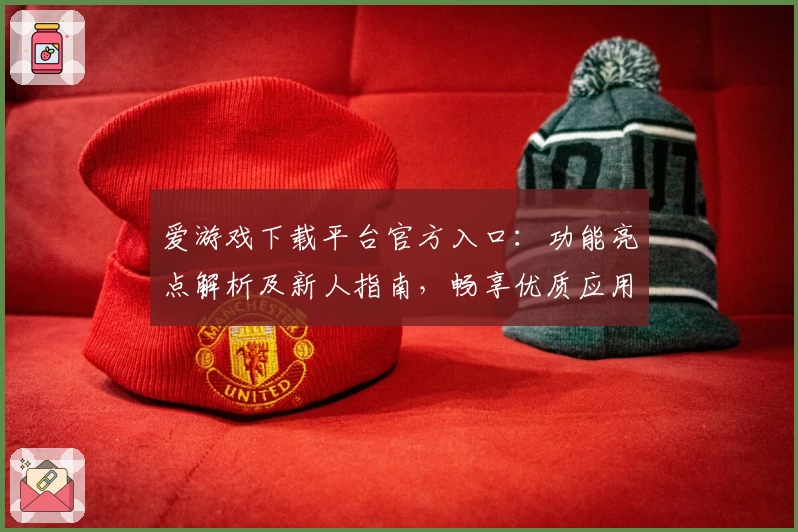 爱游戏下载平台官方入口：功能亮点解析及新人指南，畅享优质应用资源
