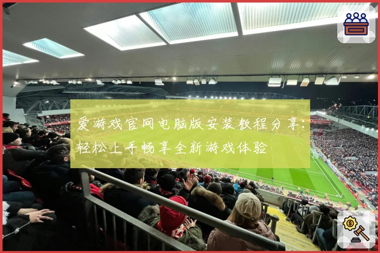 爱游戏官网电脑版安装教程分享：轻松上手畅享全新游戏体验