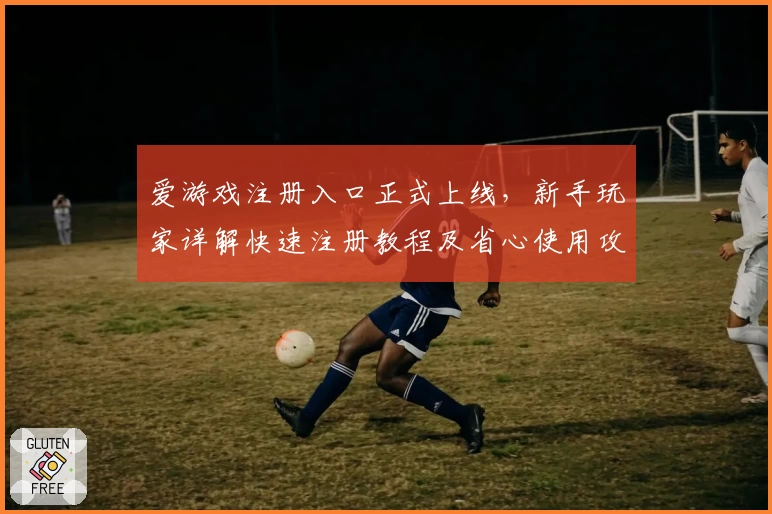 爱游戏注册入口正式上线，新手玩家详解快速注册教程及省心使用攻略