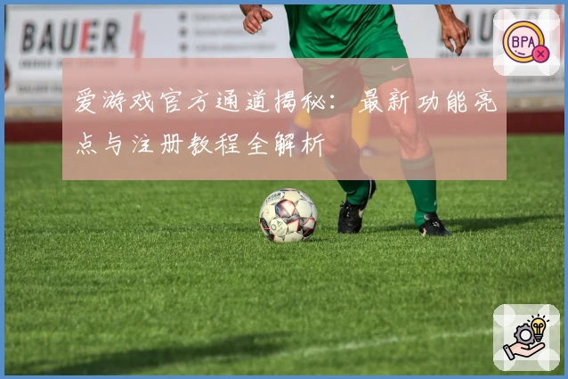 爱游戏官方通道揭秘：最新功能亮点与注册教程全解析