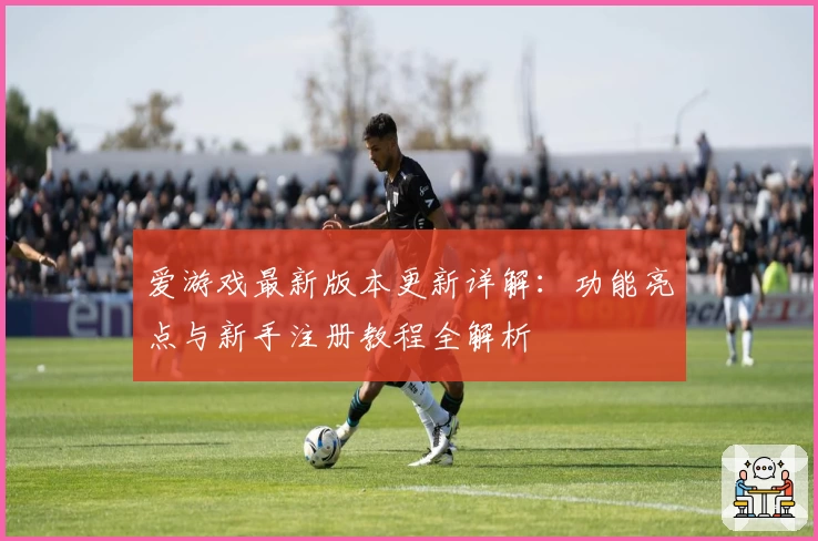 爱游戏最新版本更新详解：功能亮点与新手注册教程全解析