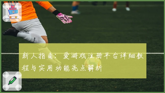 新人指南：爱游戏注册平台详细教程与实用功能亮点解析