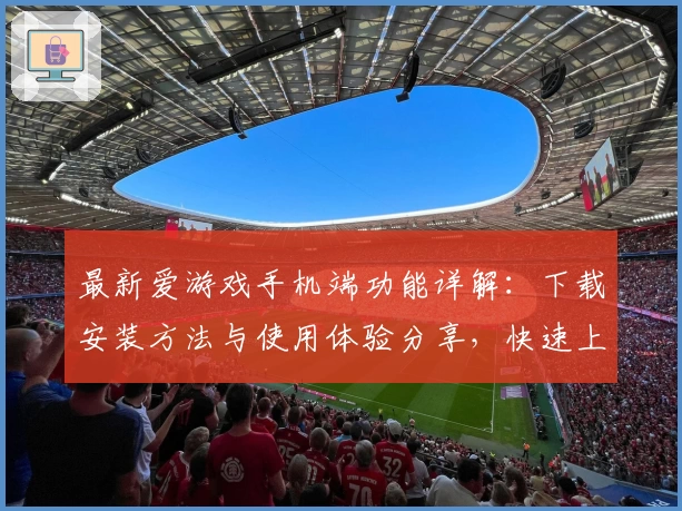 最新爱游戏手机端功能详解：下载安装方法与使用体验分享，快速上手不再难